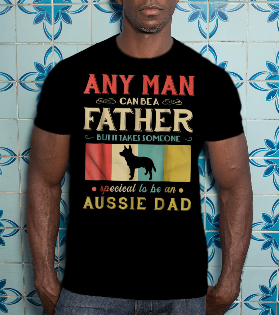 Any Man Can Be A Father But It Takes Someone Special To Be An Aussie Dad T-Shirt