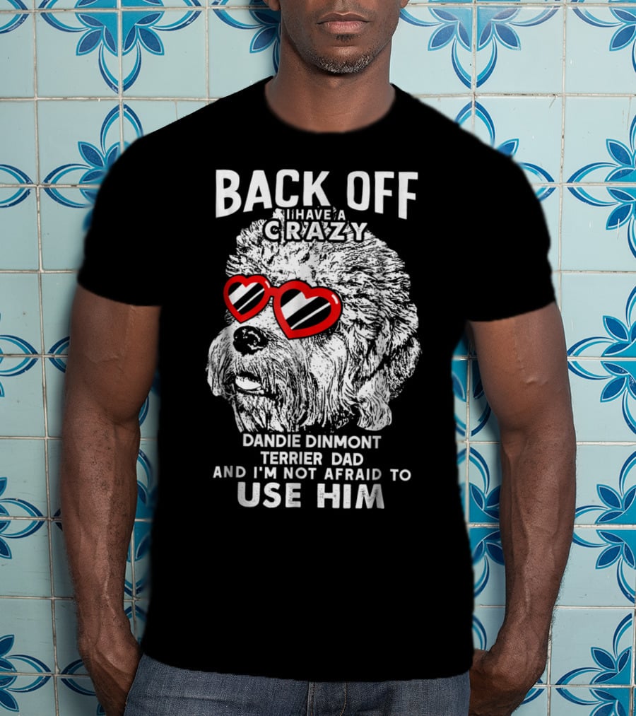 Back Off I Have A Crazy Dandie Dinmont Terrier Dad And I'm Not Afraid To Use Him T-Shirt