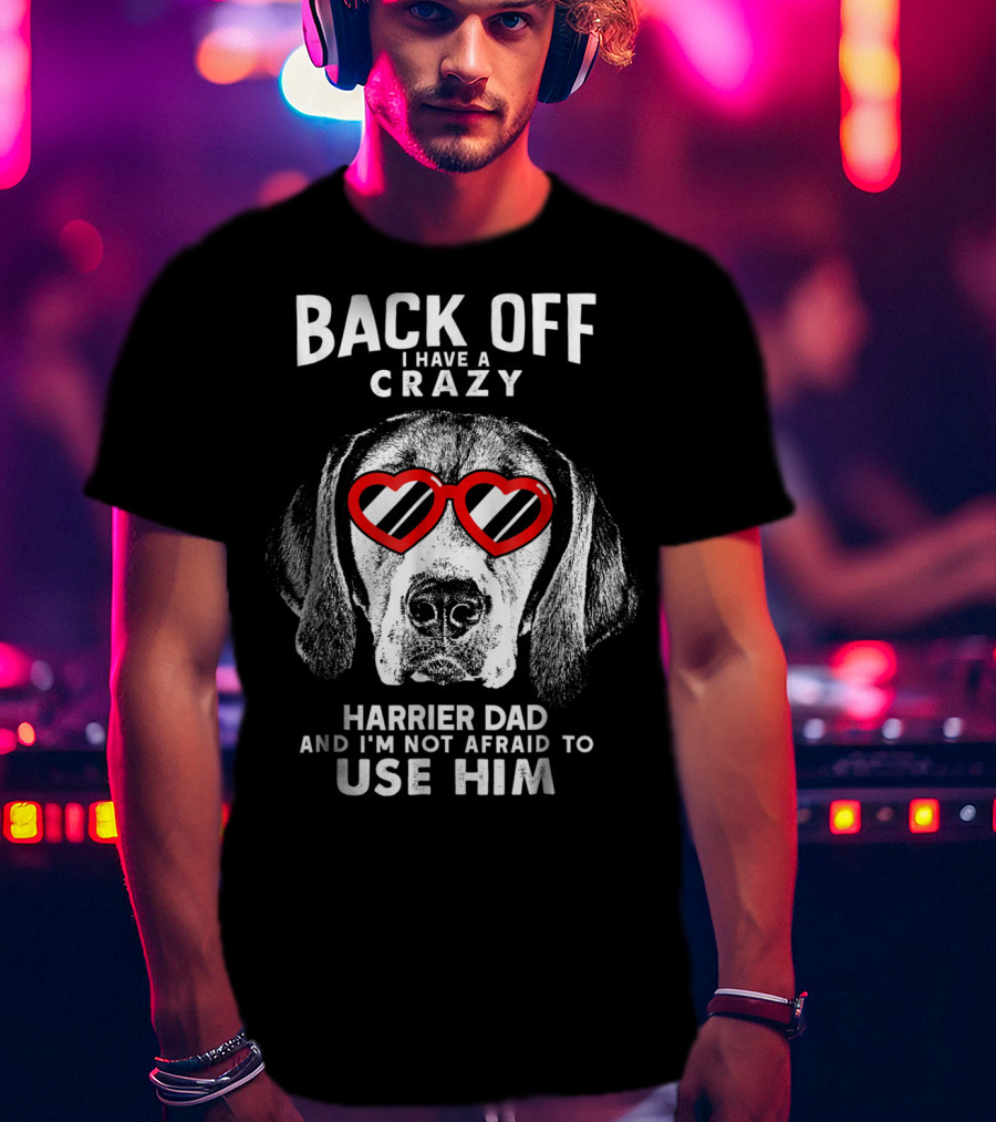Back Off I Have A Crazy Harrier Dad And I'm Not Afraid To Use Him T-Shirt