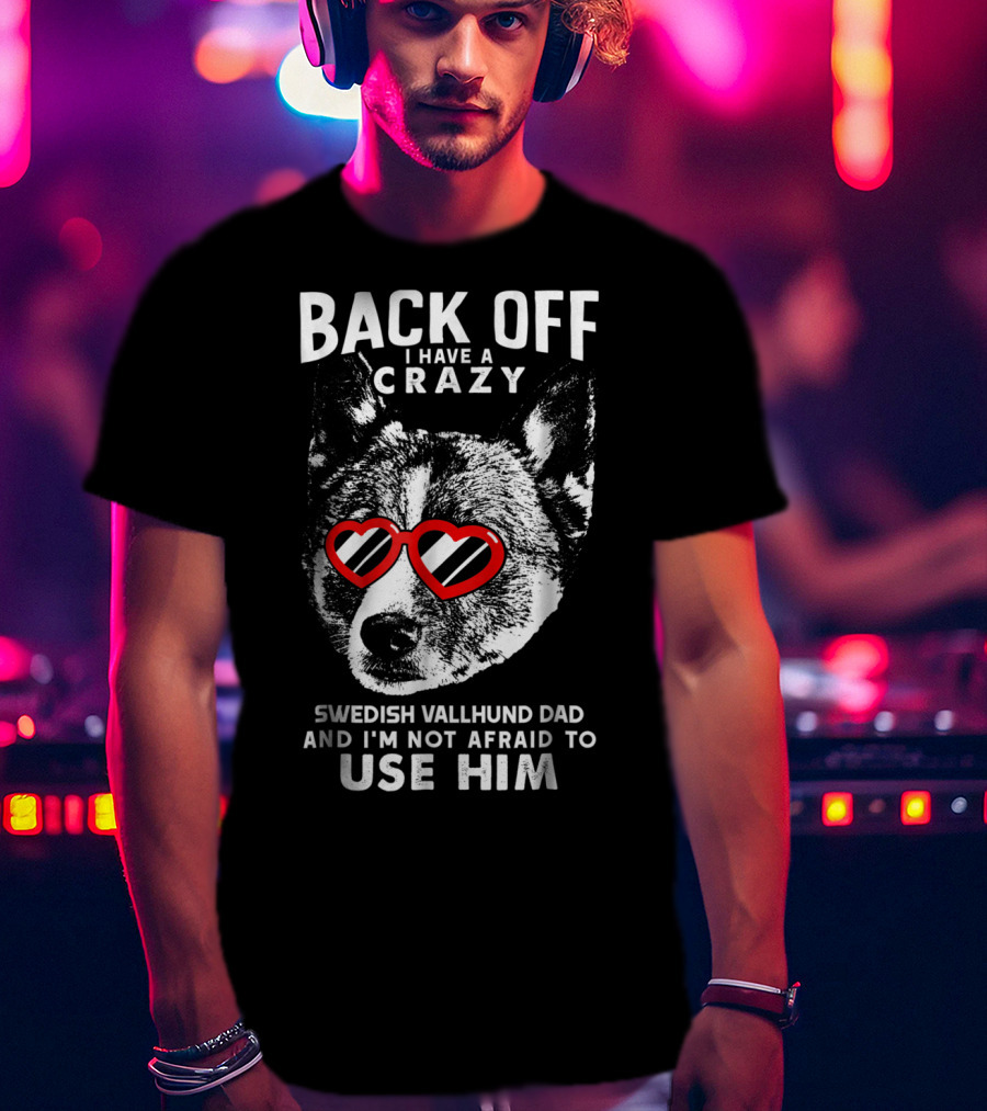 Back Off I Have A Crazy Swedish Vallhund Dad And I'm Not Afraid To Use Him T-Shirt