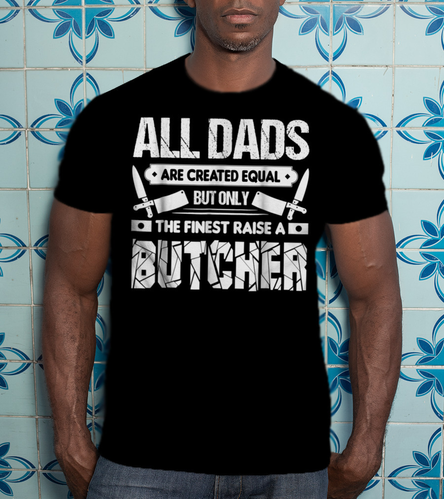 All Dads Are Created Equal But Only The Finest Raise A Butcher T-Shirt