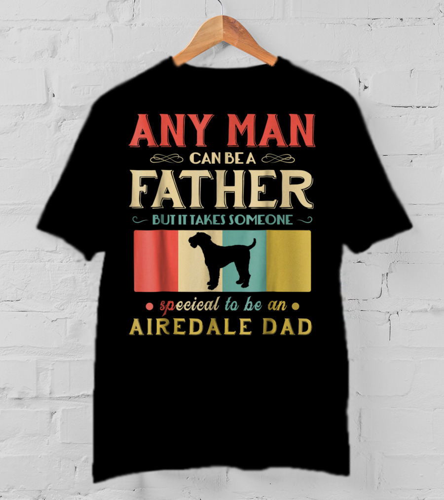 Any Man Can Be A Father But It Takes Someone Special To Be An Airedale Dad Airedale Terrier Dog T-Shirt