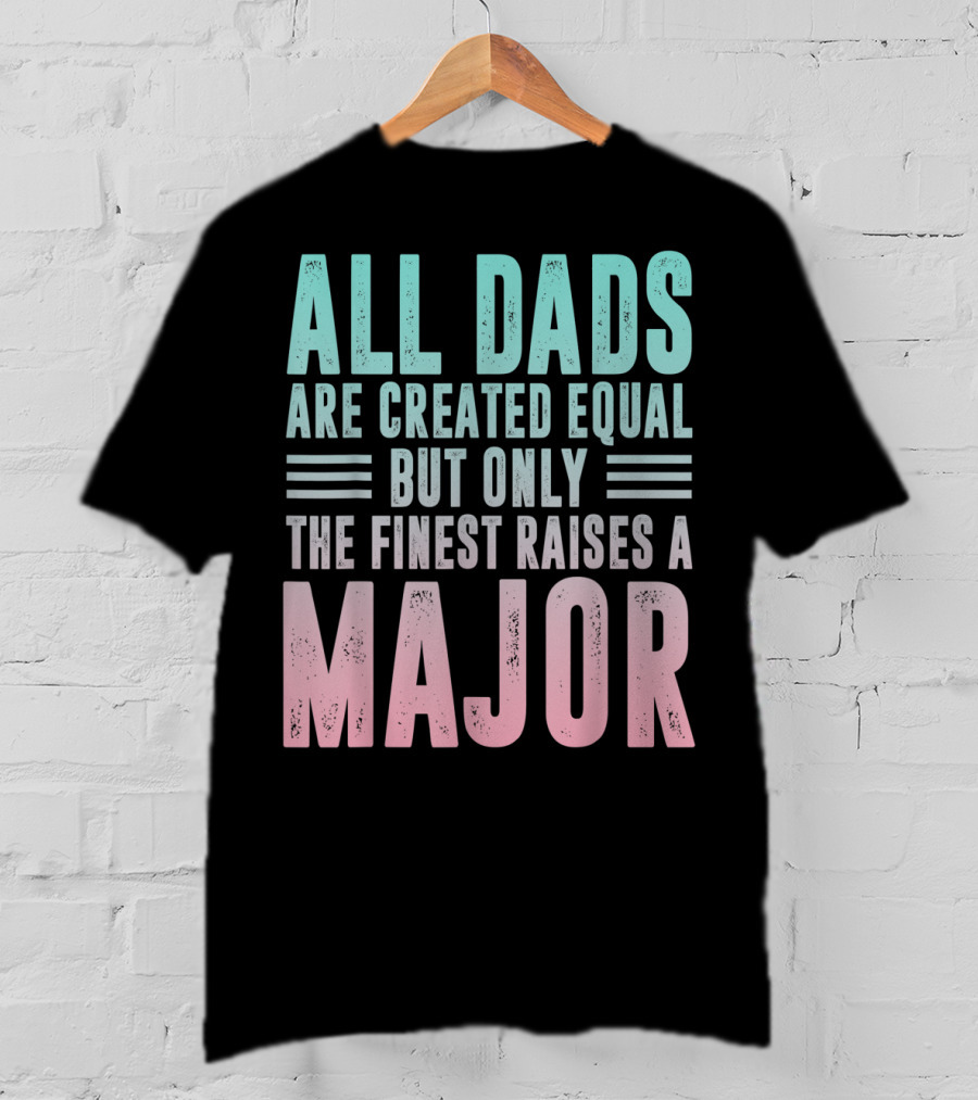 All Dads Are Created Equal But Only The Finest Raises A Major T-Shirt
