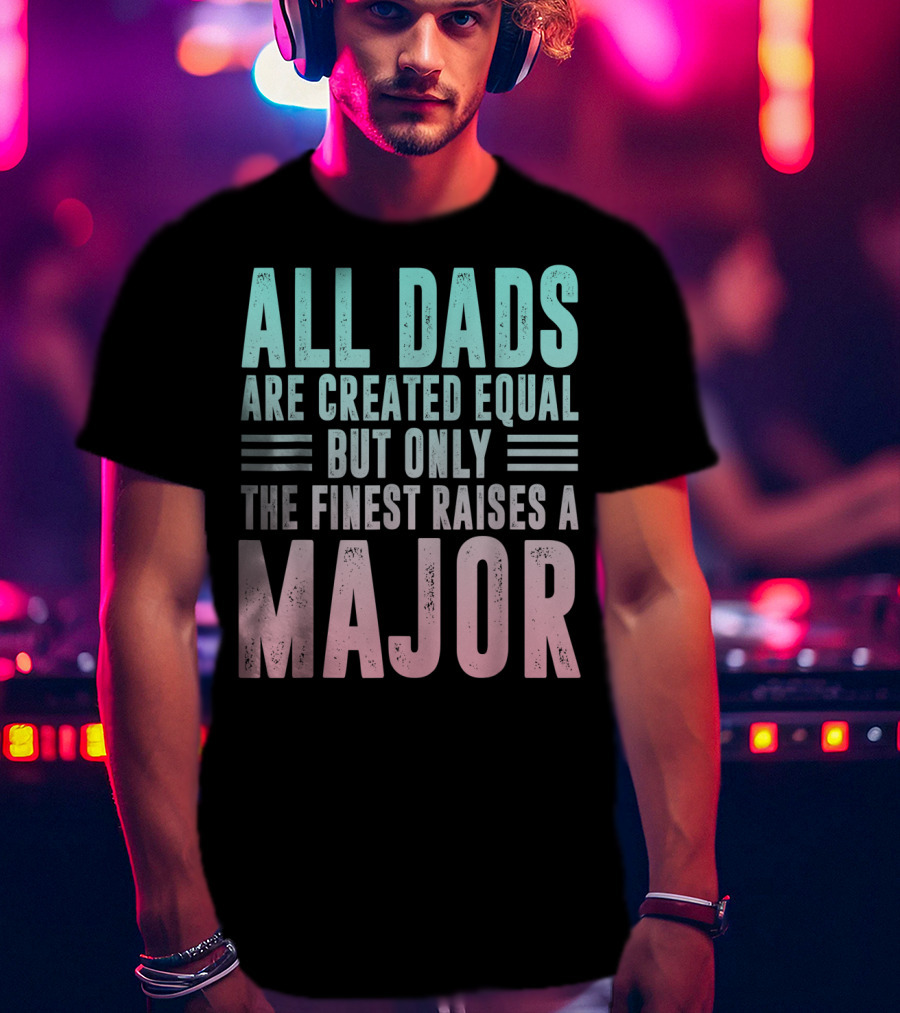All Dads Are Created Equal But Only The Finest Raises A Major T-Shirt