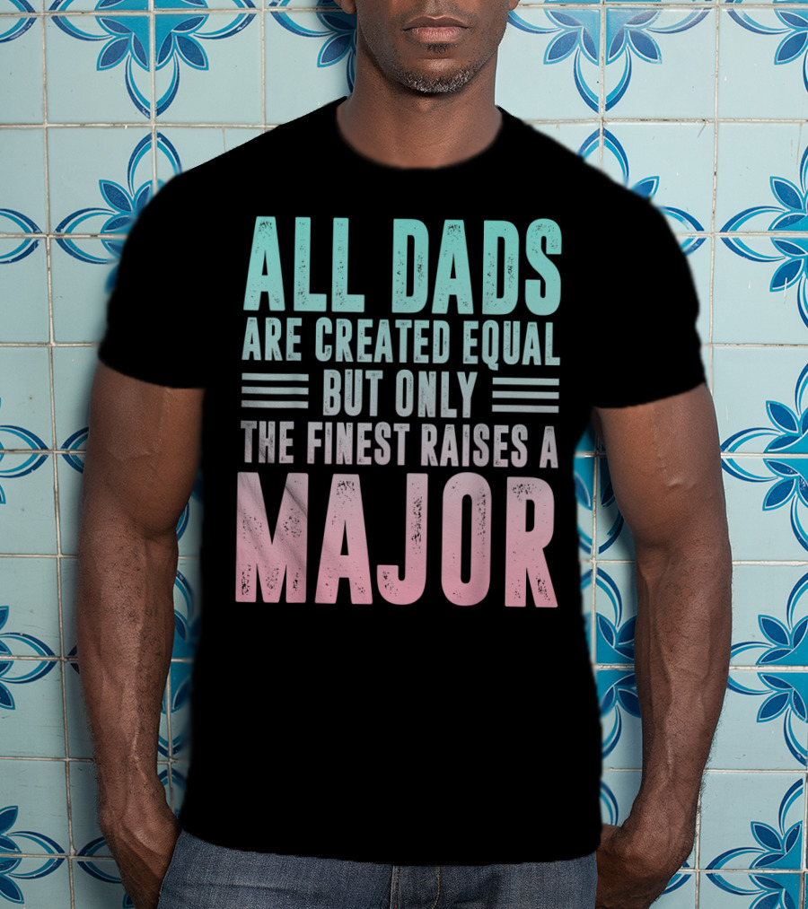 All Dads Are Created Equal But Only The Finest Raises A Major T-Shirt