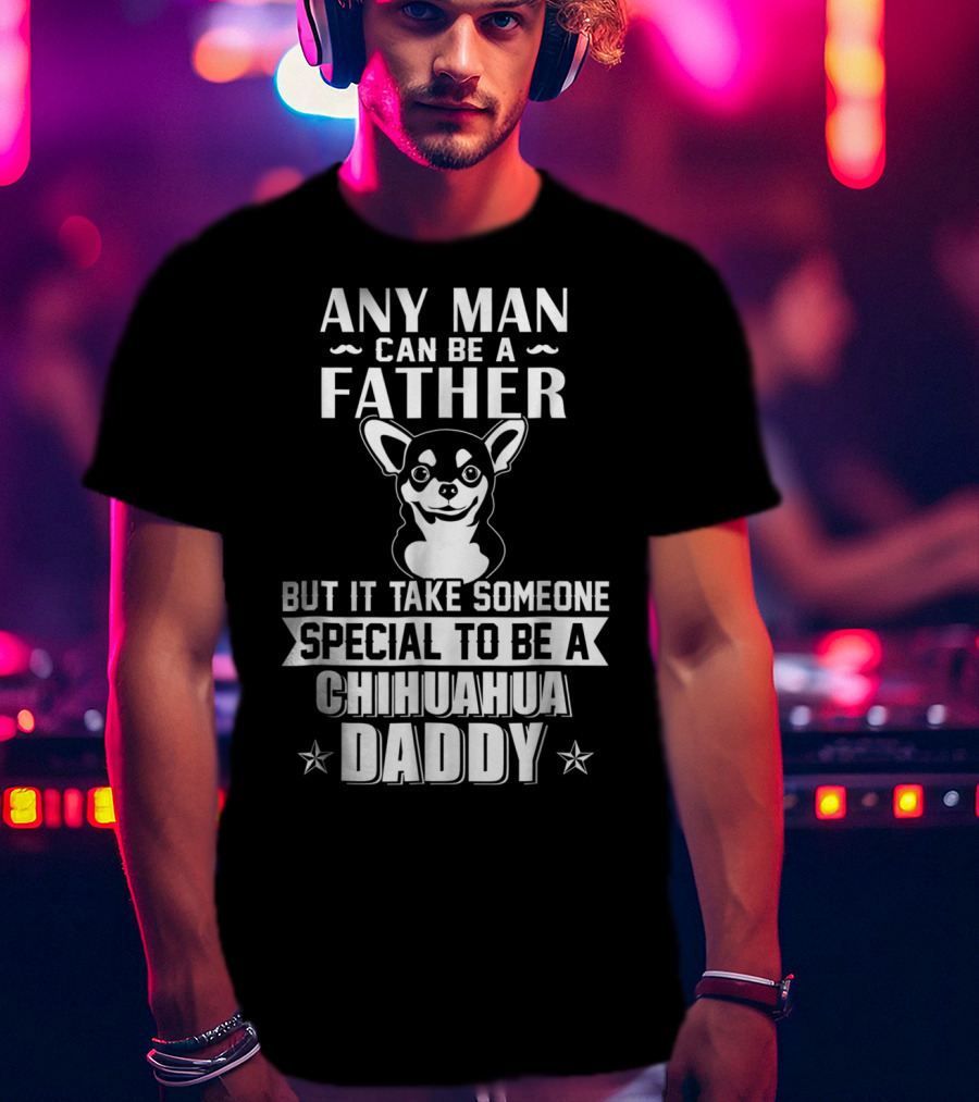 Any Man Can Be A Father But It Takes Someone Special To Be A Chihuahua Daddy T-Shirt