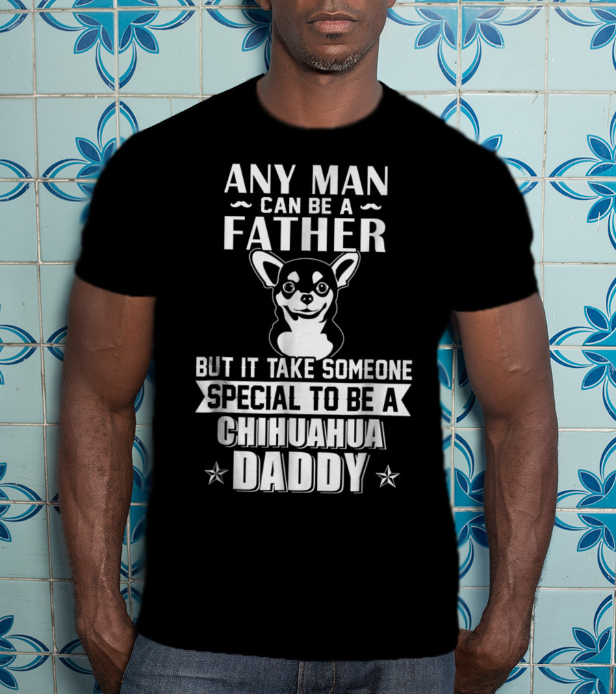 Any Man Can Be A Father But It Takes Someone Special To Be A Chihuahua Daddy T-Shirt