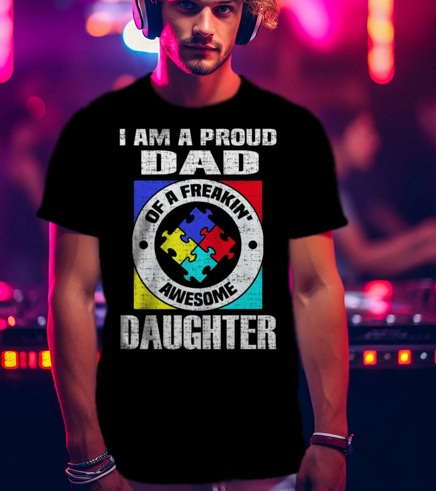 I Am A Proud Dad Of A Freakin’ Awesome Daughter Autism Support Awareness T-Shirt