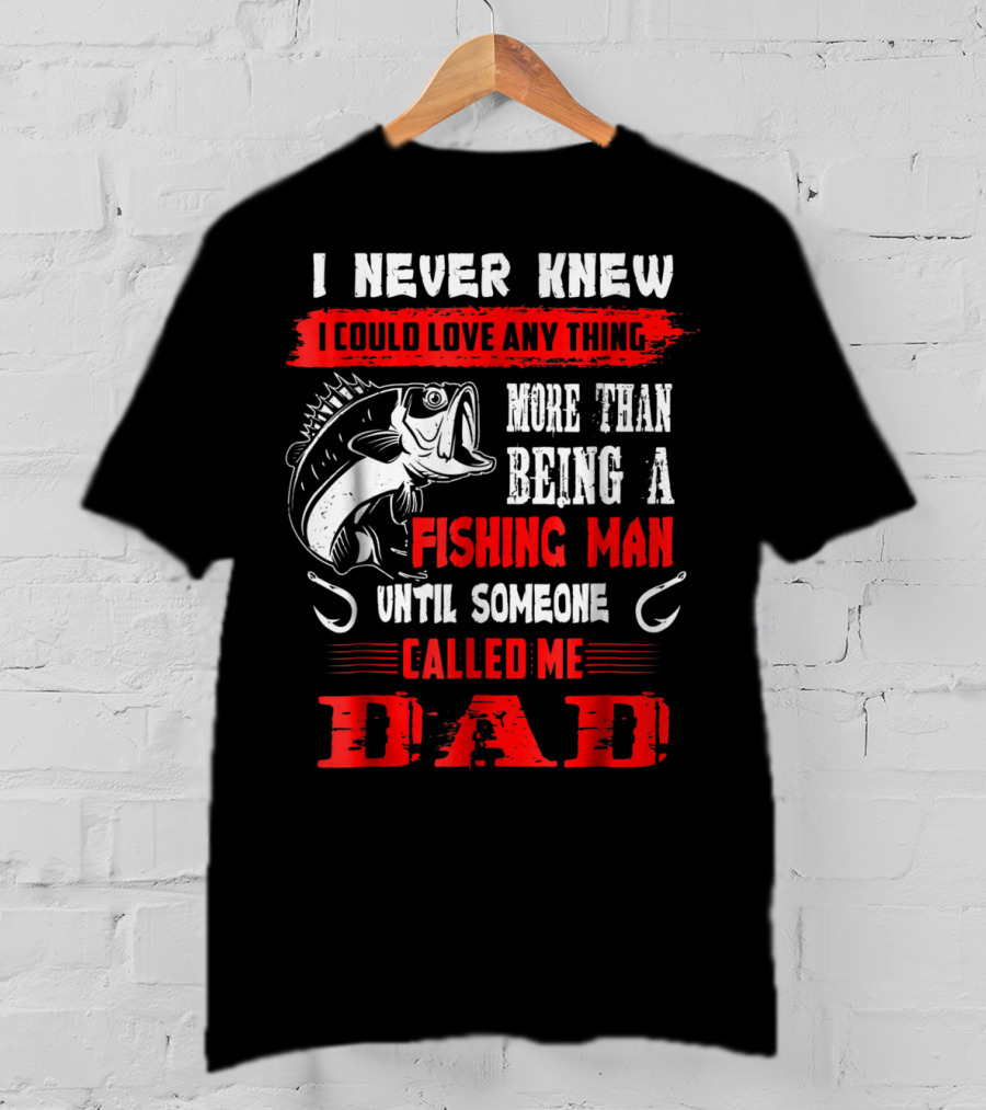 I Never Knew I Could Love Anything More Than Being A Fishing Man Until Someone Called Me Dad T-Shirt