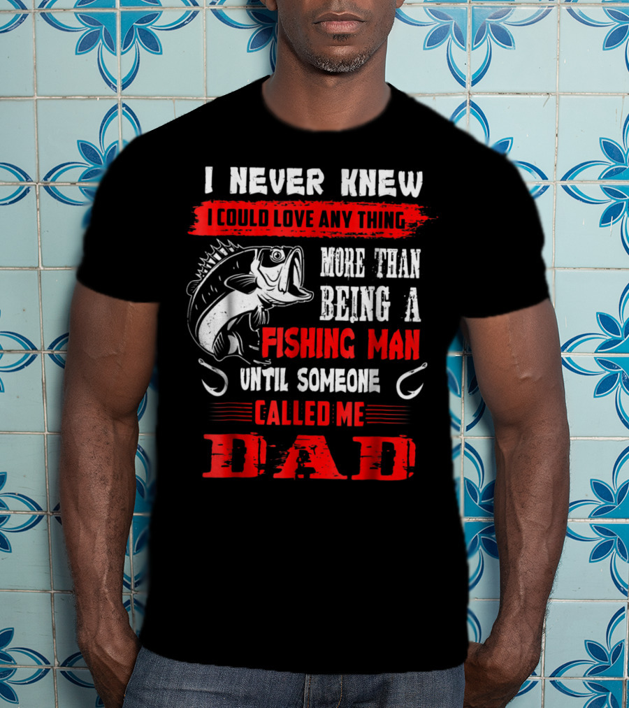 I Never Knew I Could Love Anything More Than Being A Fishing Man Until Someone Called Me Dad T-Shirt