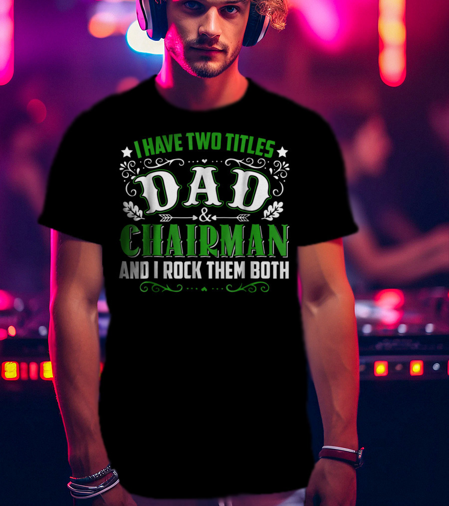 I Have Two Titles Dad And Chairman And I Rock Them Both T-Shirt