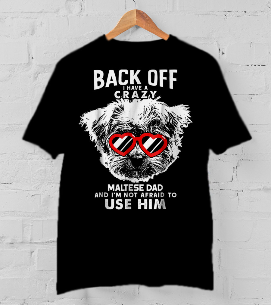 Back Off I Have A Crazy Maltese Dad And I'm Not Afraid To Use Him T-Shirt