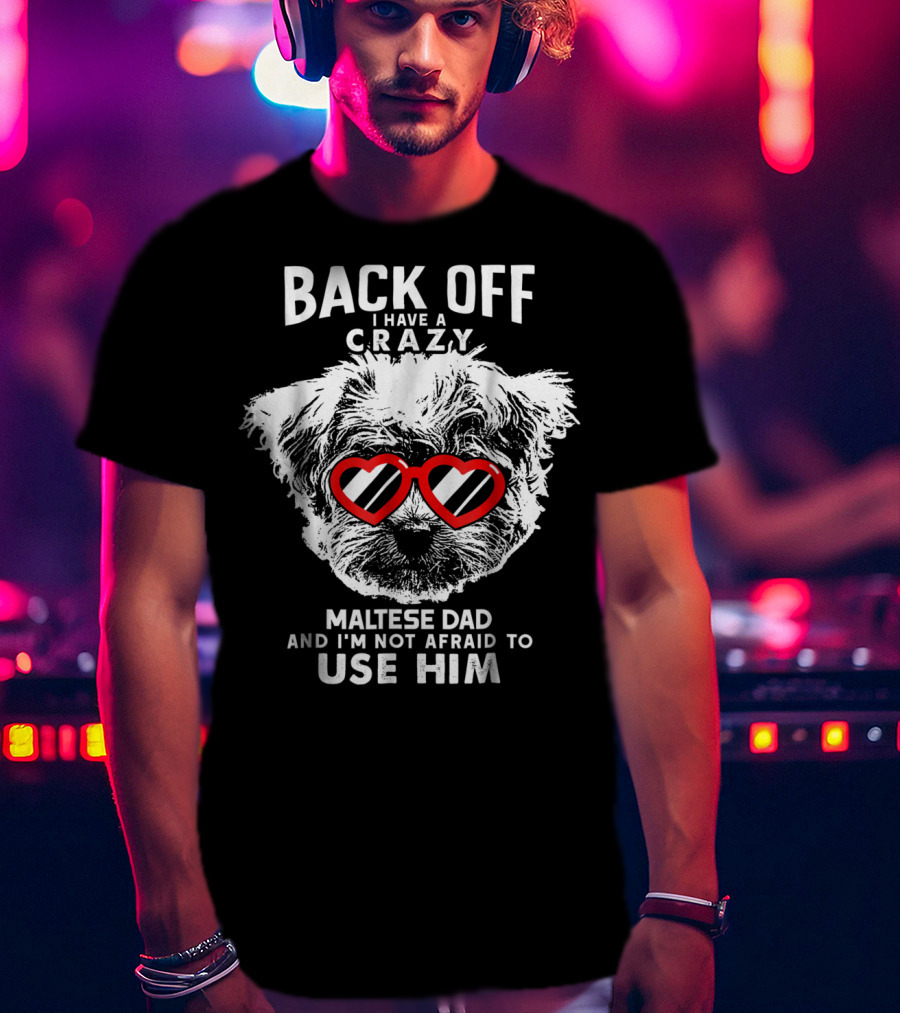 Back Off I Have A Crazy Maltese Dad And I'm Not Afraid To Use Him T-Shirt