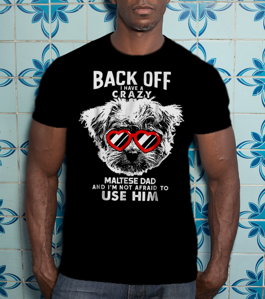 Back Off I Have A Crazy Maltese Dad And I'm Not Afraid To Use Him T-Shirt
