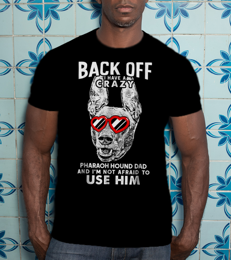 Back Off I Have A Crazy Pharaoh Hound Dad And I'm Not Afraid To Use Him T-Shirt