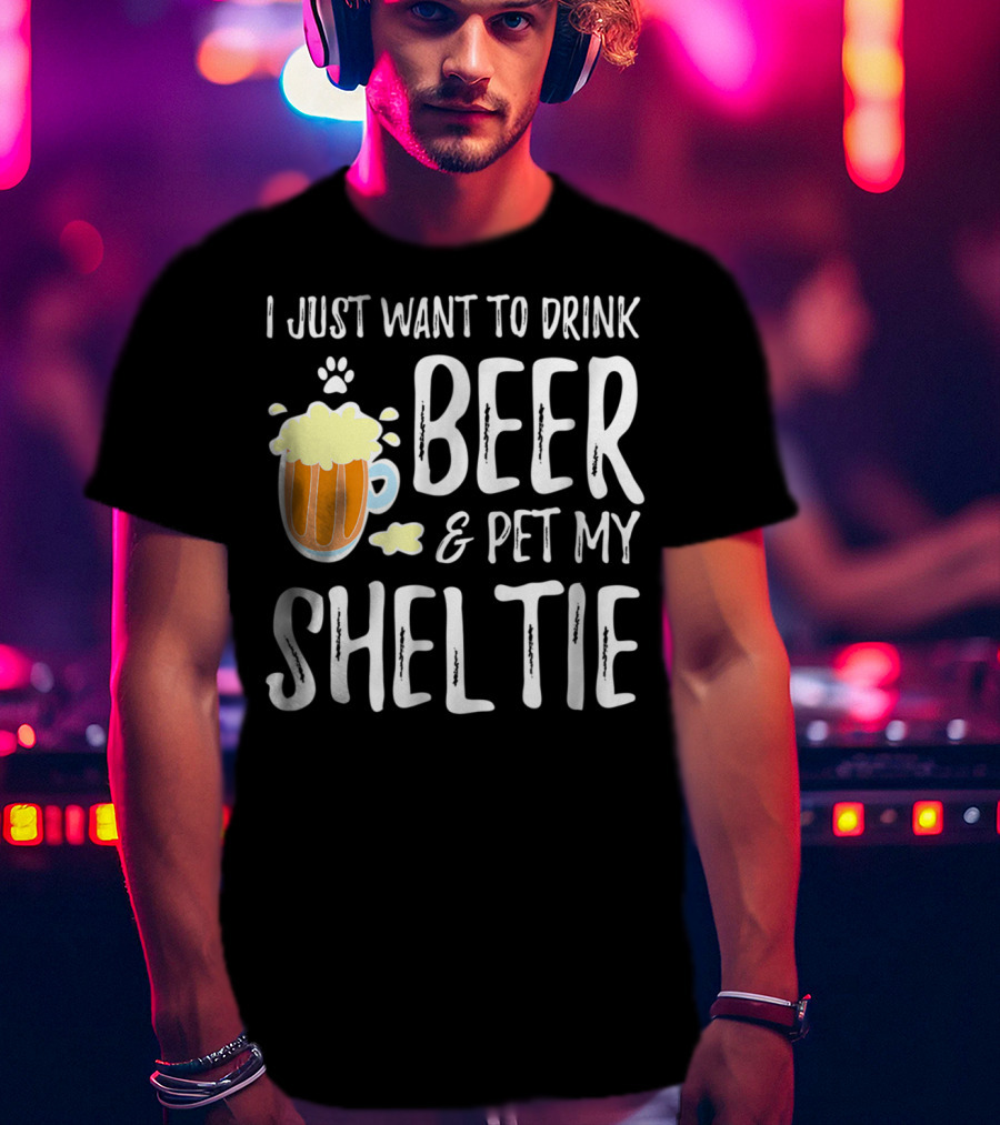 I Just Want To Drink Beer And Pet My Sheltie T-Shirt