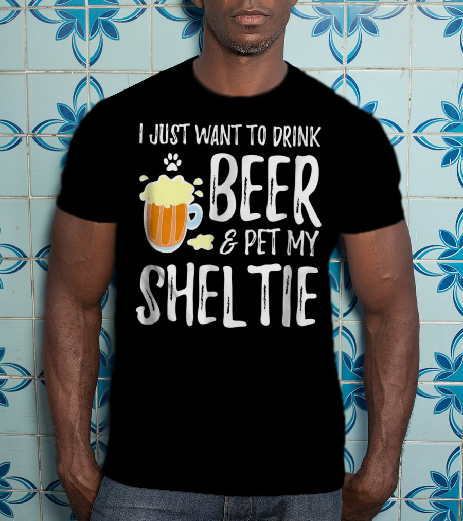 I Just Want To Drink Beer And Pet My Sheltie T-Shirt