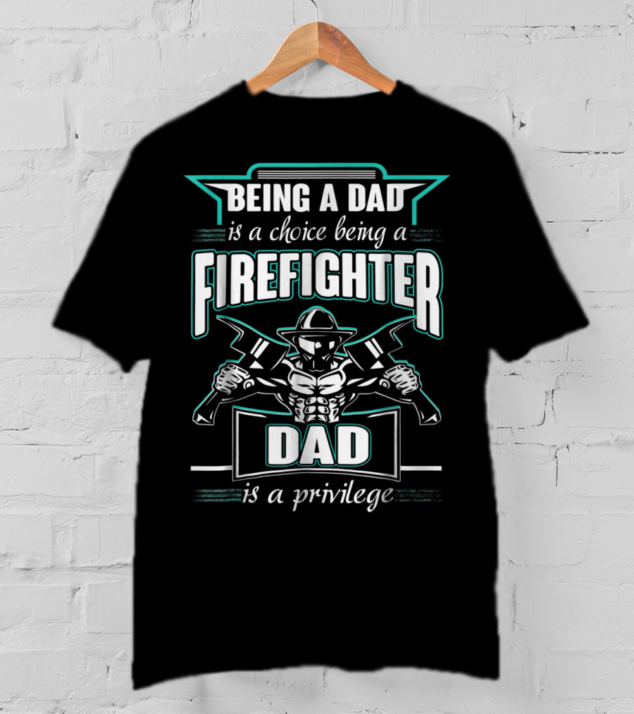 Being A Dad Is A Choice Being A Firefighter Dad Is A Privilege T-Shirt