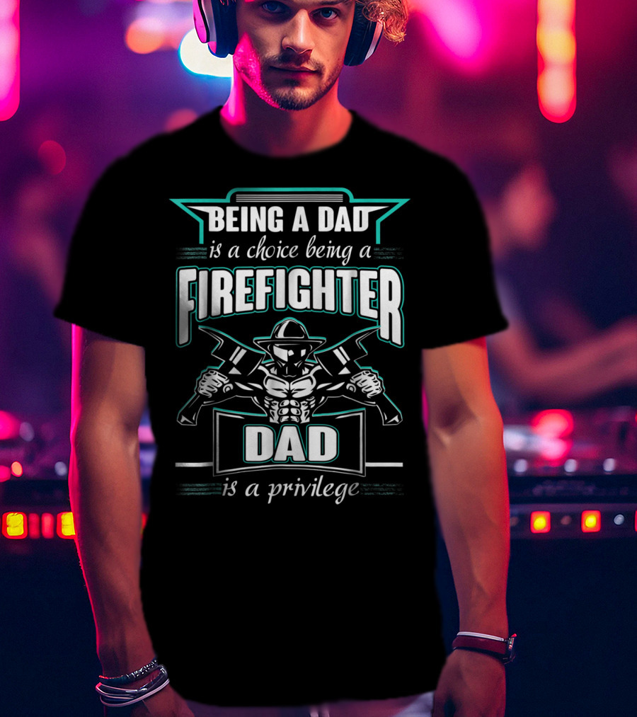 Being A Dad Is A Choice Being A Firefighter Dad Is A Privilege T-Shirt