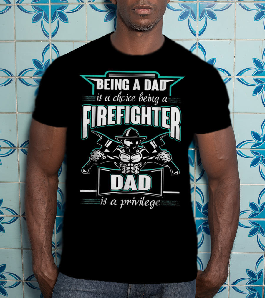 Being A Dad Is A Choice Being A Firefighter Dad Is A Privilege T-Shirt