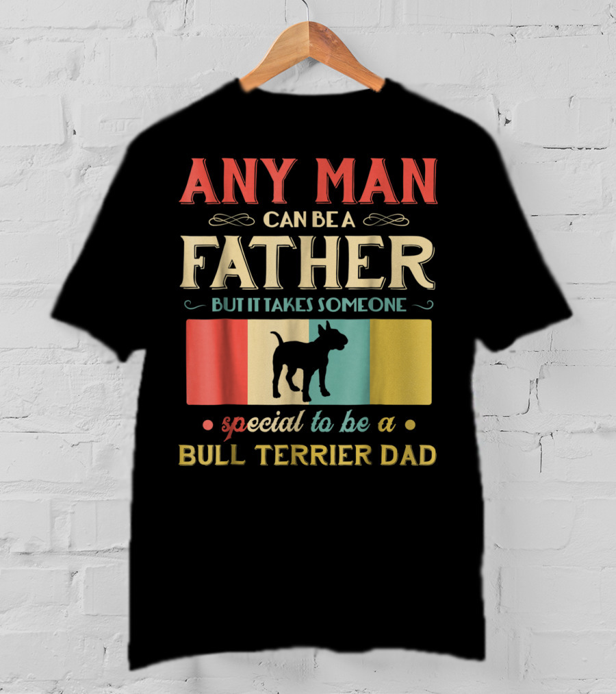 Any Man Can Be A Father But It Takes Someone Special To Be A Bull Terrier Dad T-Shirt