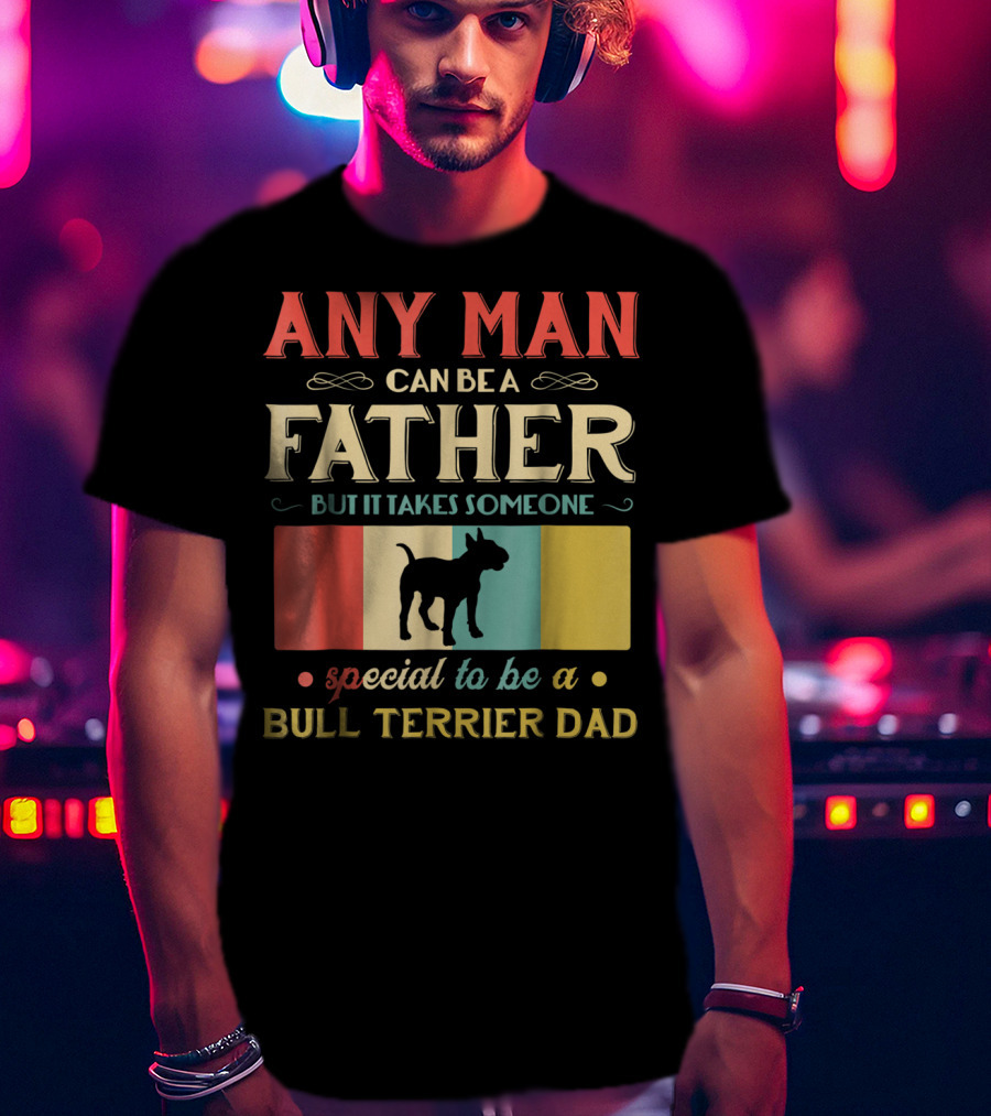 Any Man Can Be A Father But It Takes Someone Special To Be A Bull Terrier Dad T-Shirt
