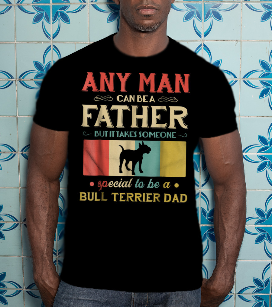 Any Man Can Be A Father But It Takes Someone Special To Be A Bull Terrier Dad T-Shirt