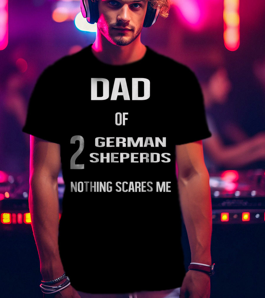 Dad Of 2 German Shepherds Nothing Scares Me T-Shirt