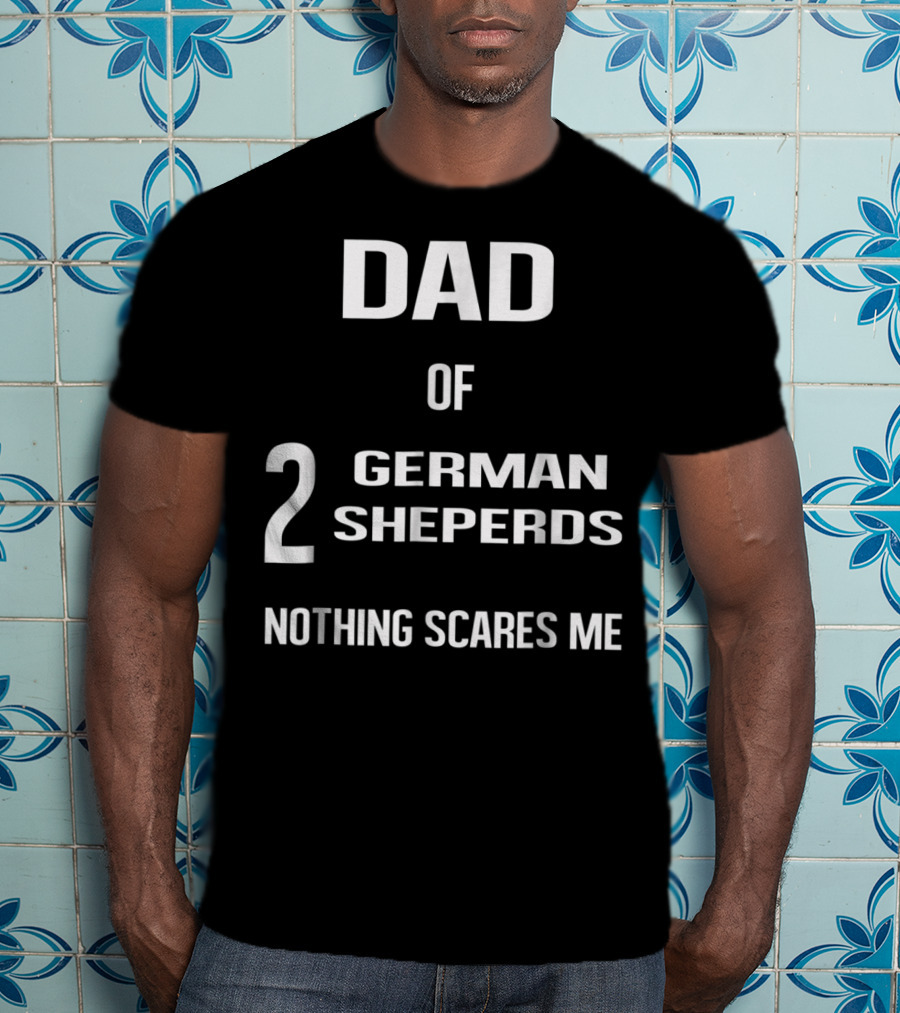 Dad Of 2 German Shepherds Nothing Scares Me T-Shirt