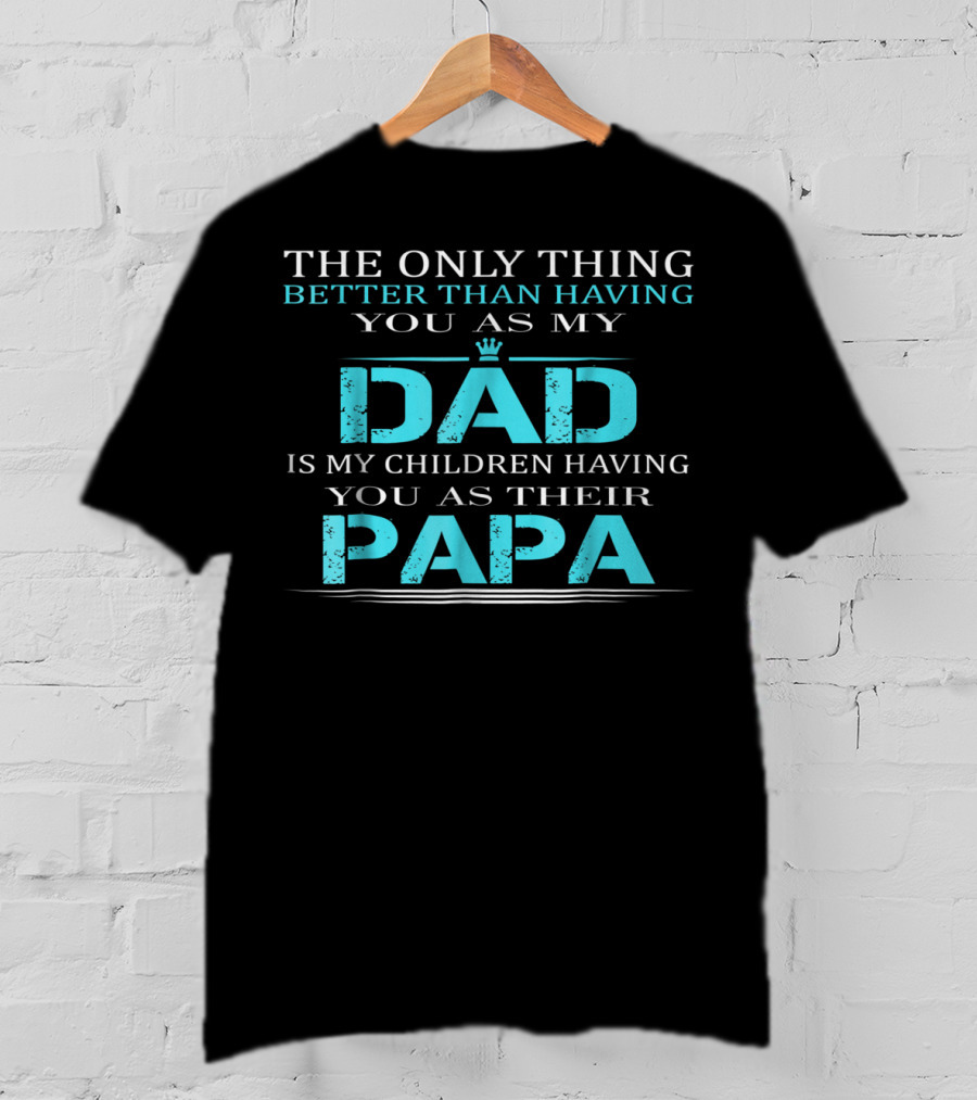 The Only Thing Better Than Having You As My Dad Is My Children Having You As Their PAPA T-Shirt