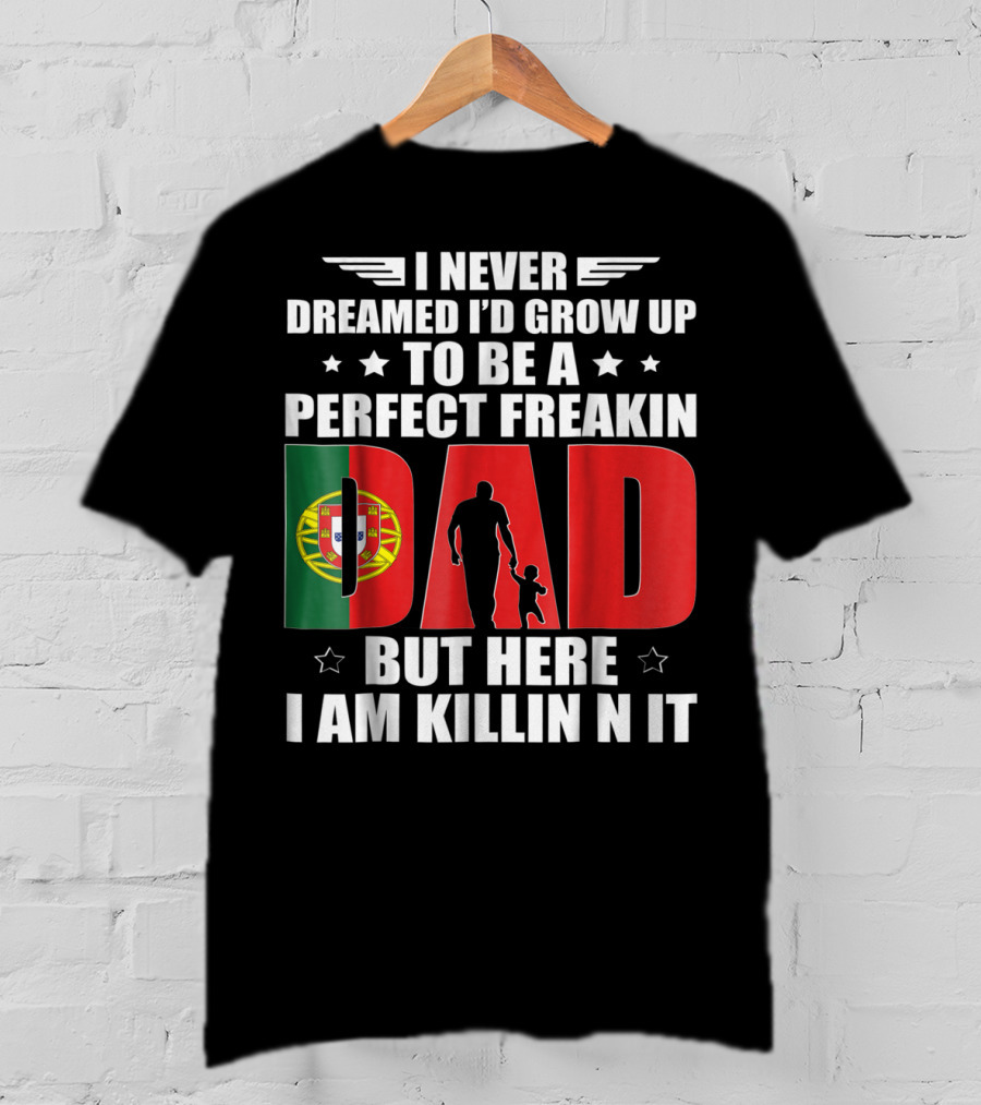 I Never Dreamed I'd Grow Up To Be A Perfect Freakin Dad Portugal Flag But Here I Am Killin N It T-Shirt