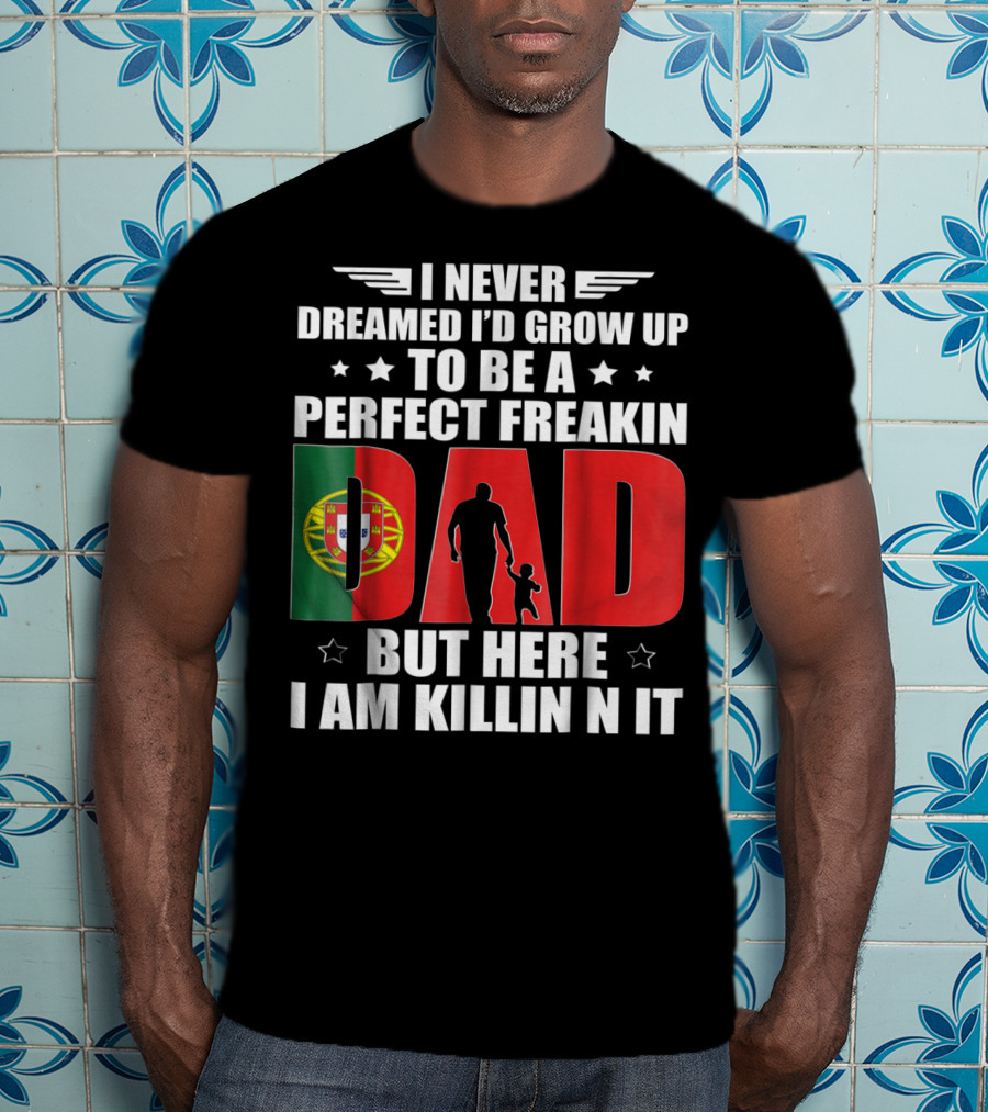 I Never Dreamed I'd Grow Up To Be A Perfect Freakin Dad Portugal Flag But Here I Am Killin N It T-Shirt