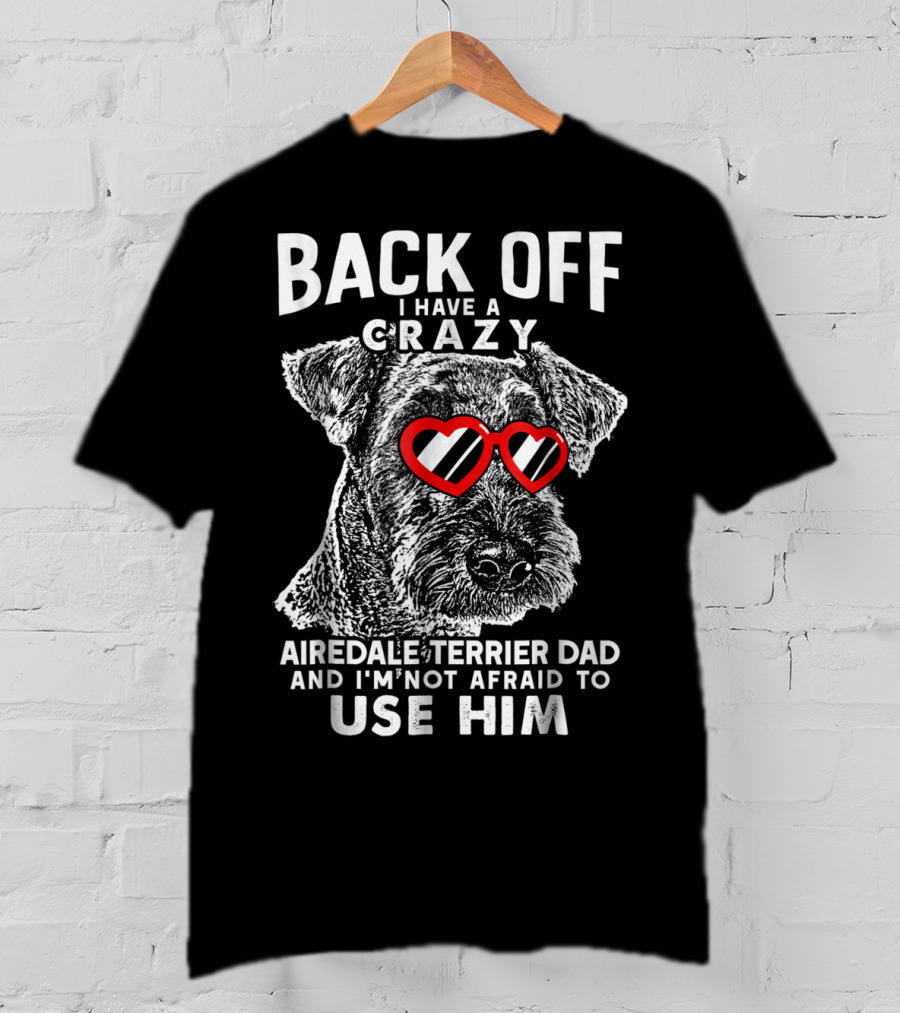 Back Off I Have A Crazy Airedale Terrier Dad And I'm Not Afraid To Use Him T-Shirt