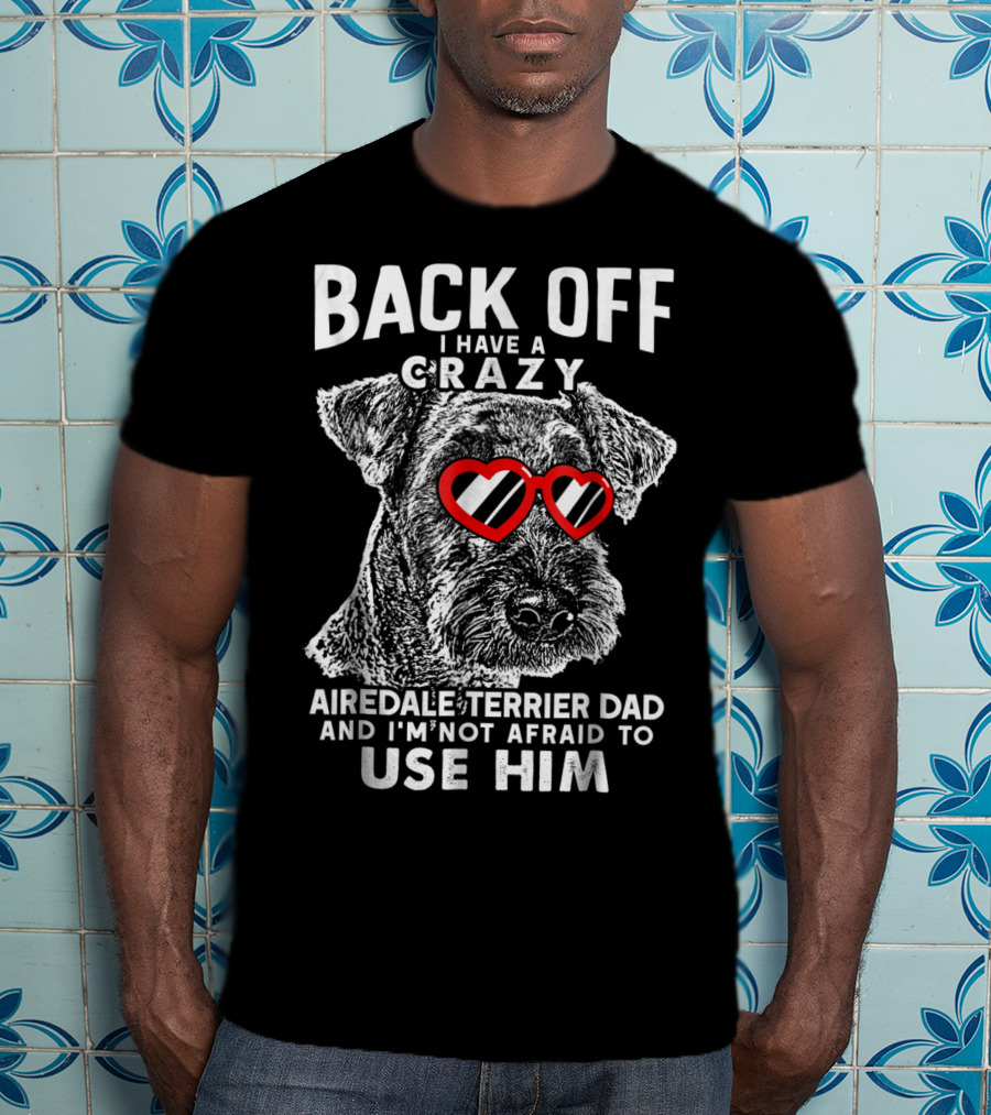 Back Off I Have A Crazy Airedale Terrier Dad And I'm Not Afraid To Use Him T-Shirt