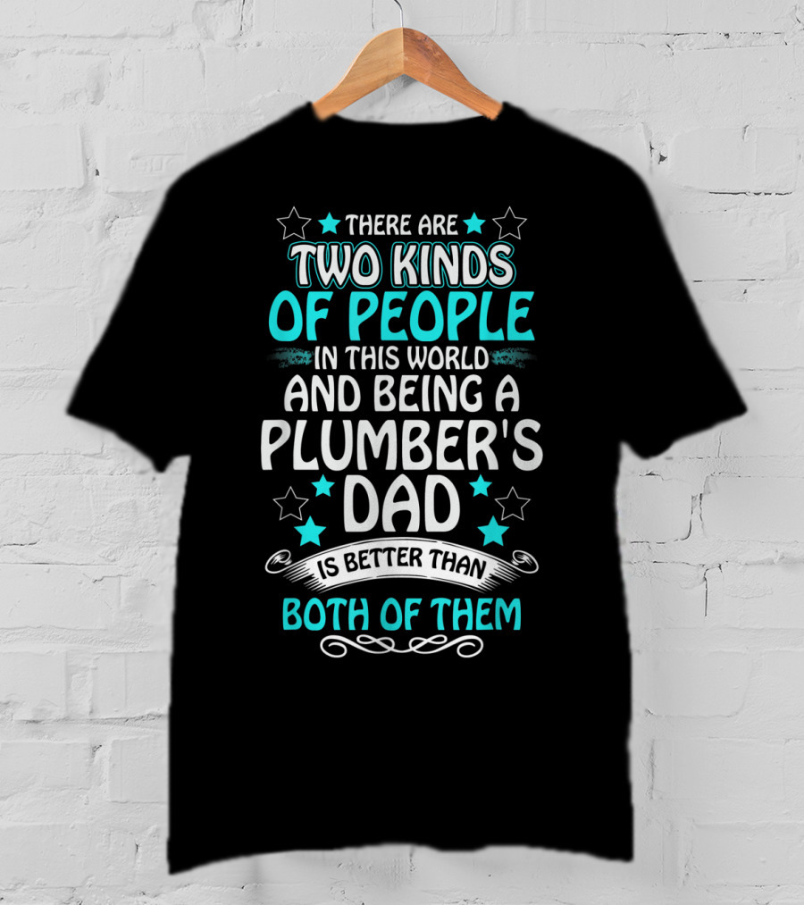 There Are Two Kinds Of People In This World And Being A Plumber's Dad Is Better Than Both Of Them T-Shirt