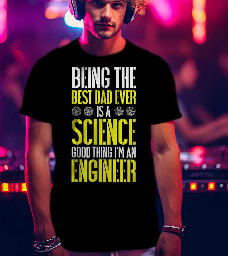 Being The Best Dad Ever Is A Science Good Thing I'm An Engineer T-Shirt