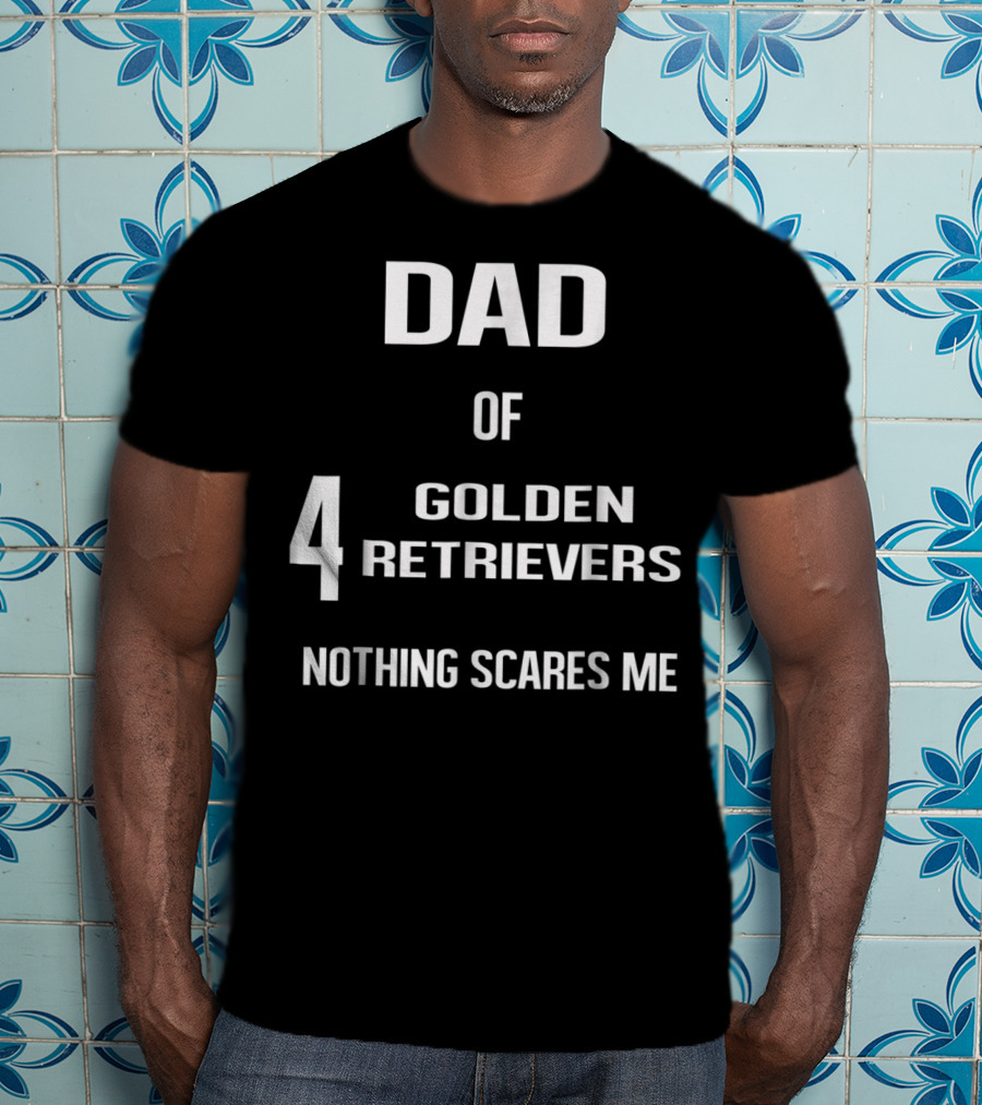 Dad Of Four Golden Retrievers Nothing Scares Me T-Shirt