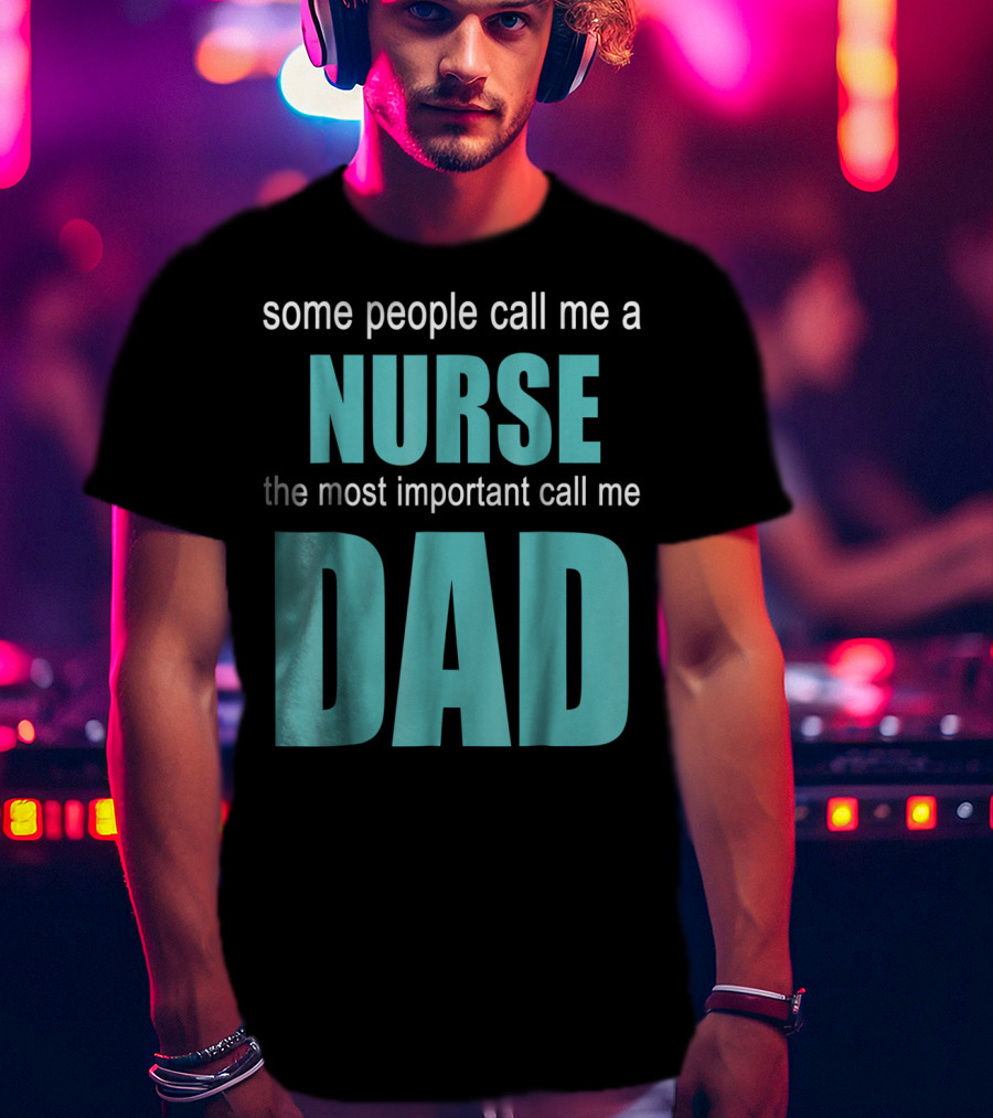 Some People Call Me A Nurse The Most Important Call Me Dad T-Shirt