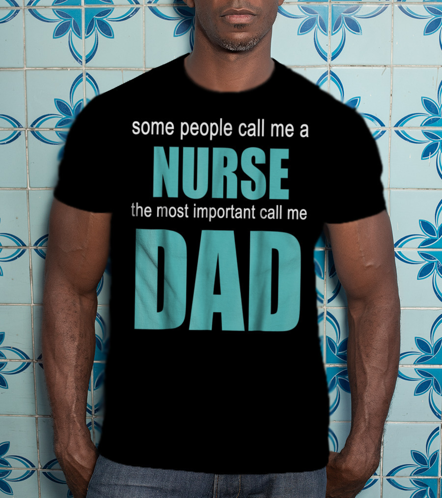 Some People Call Me A Nurse The Most Important Call Me Dad T-Shirt