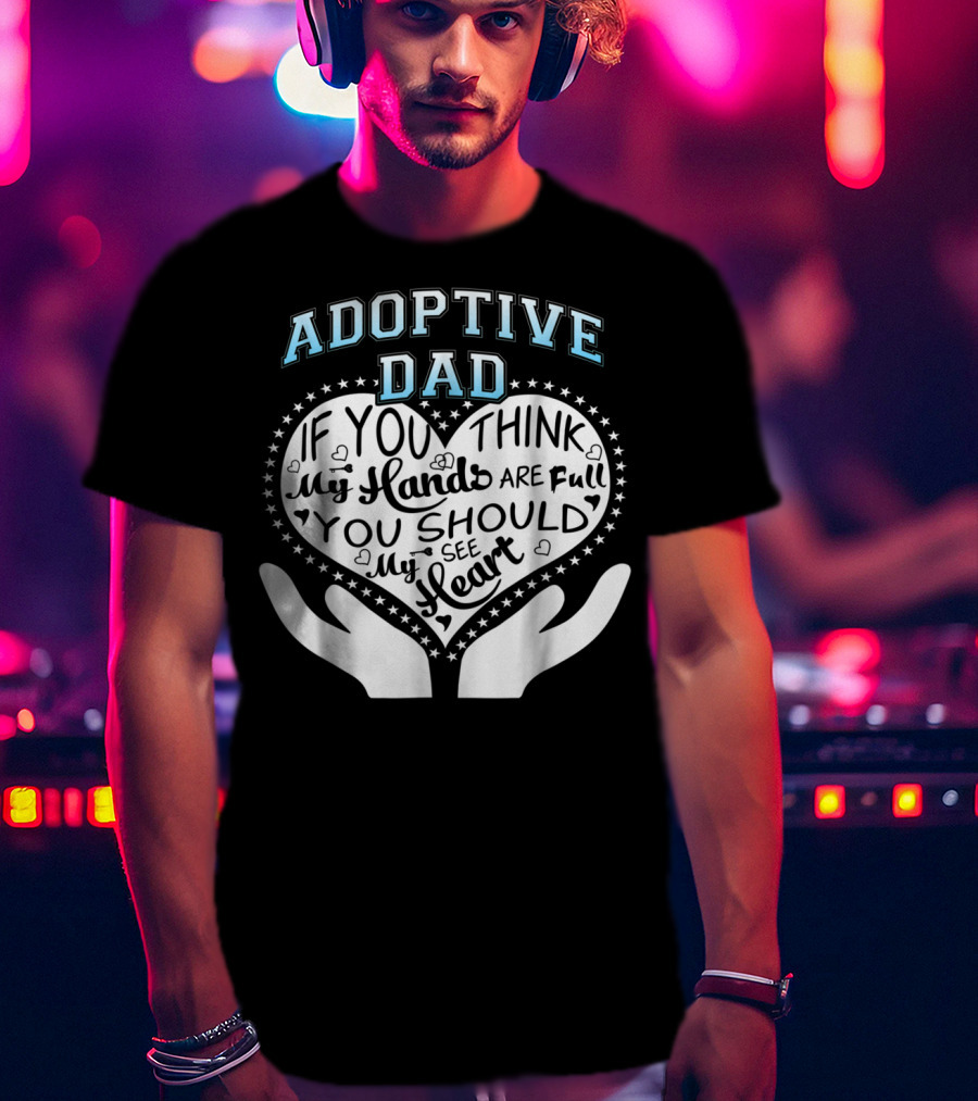 Adoptive Dad If You Think My Hands Are Full You Should See My Heart T-Shirt