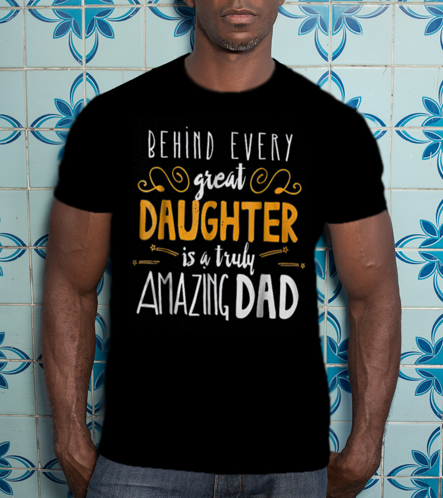 Behind Every Great Daughter Is A Truly Amazing Dad 76 T-Shirt