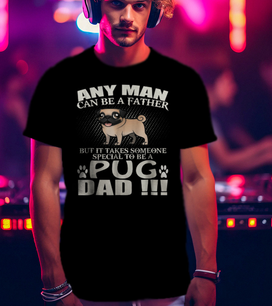 Any Man Can Be A Father But It Takes Someone Special To Be A Pug Dad T-Shirt