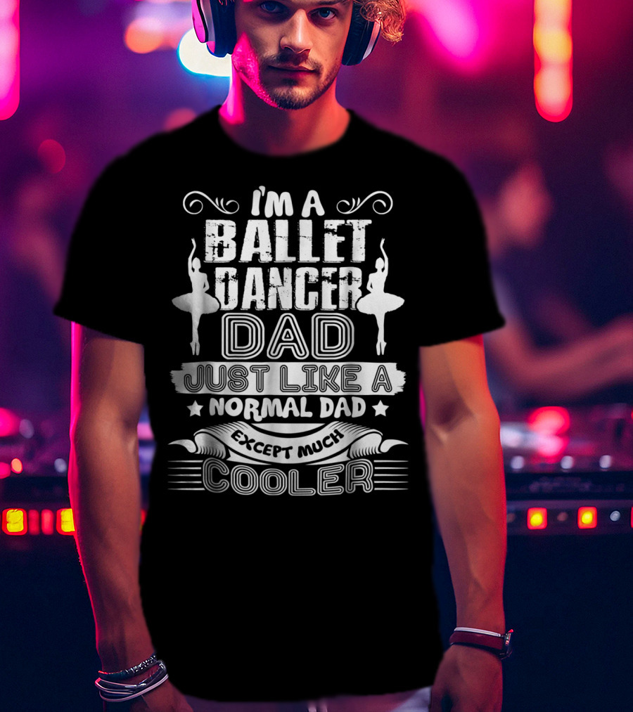 I'm A Ballet Dancer Dad Just Like A Normal Dad Except Much Cooler T-Shirt