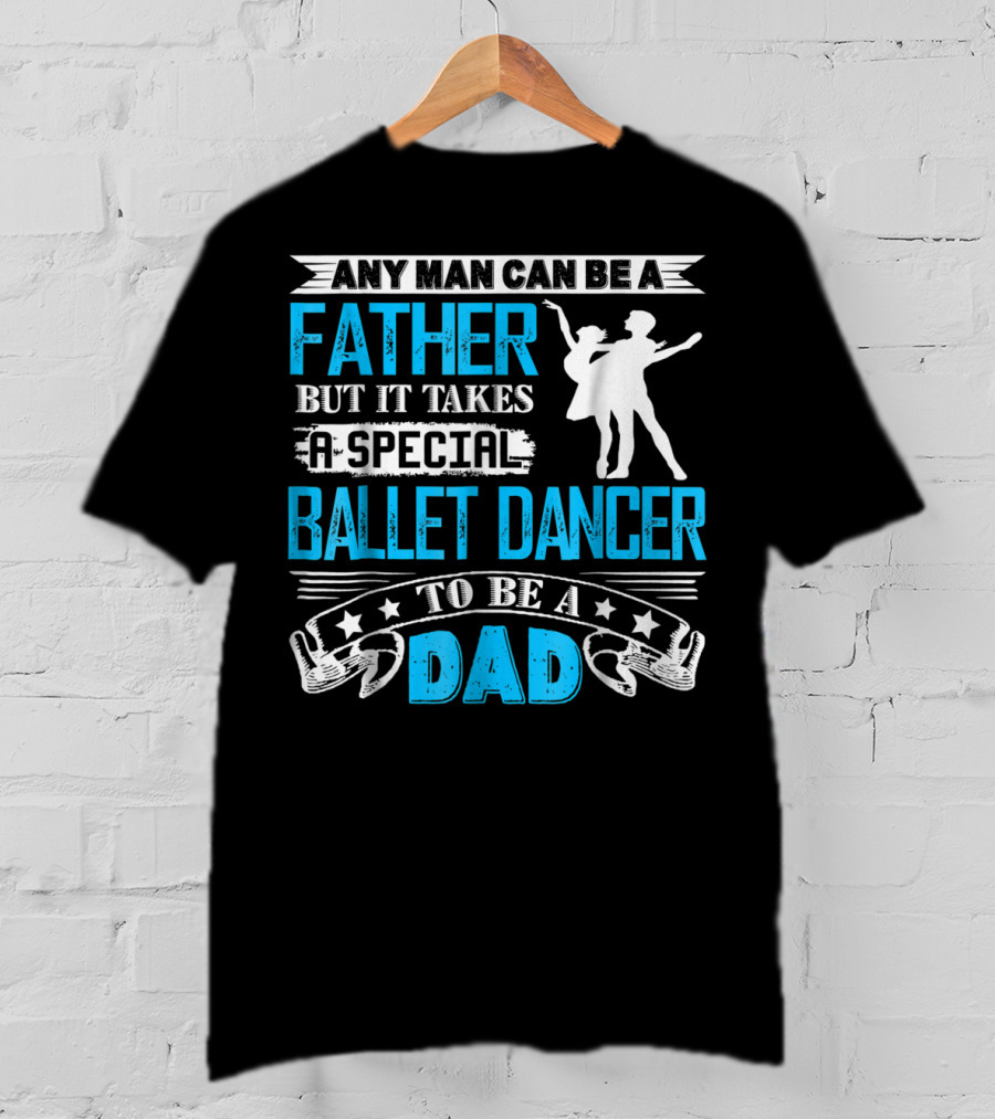 Any Man Can Be A Father But It Takes A Special Ballet Dancer To Be A Dad T-Shirt