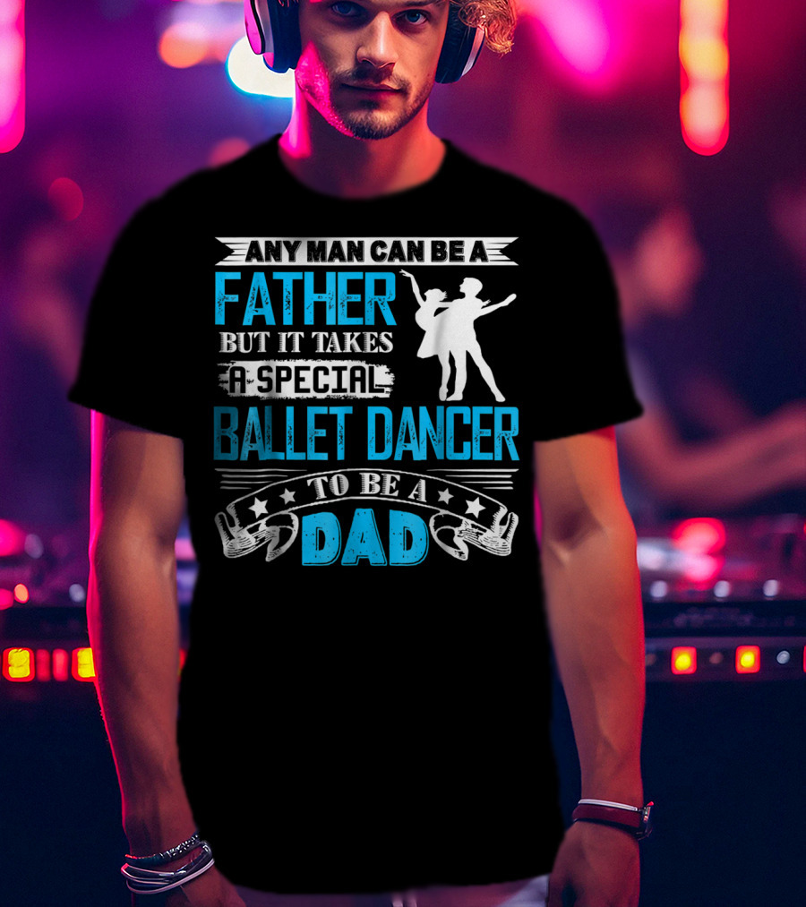 Any Man Can Be A Father But It Takes A Special Ballet Dancer To Be A Dad T-Shirt
