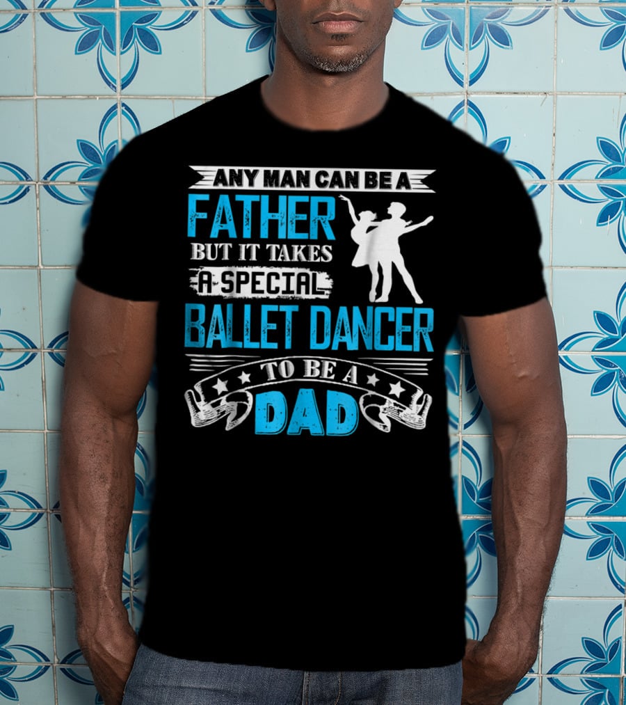 Any Man Can Be A Father But It Takes A Special Ballet Dancer To Be A Dad T-Shirt