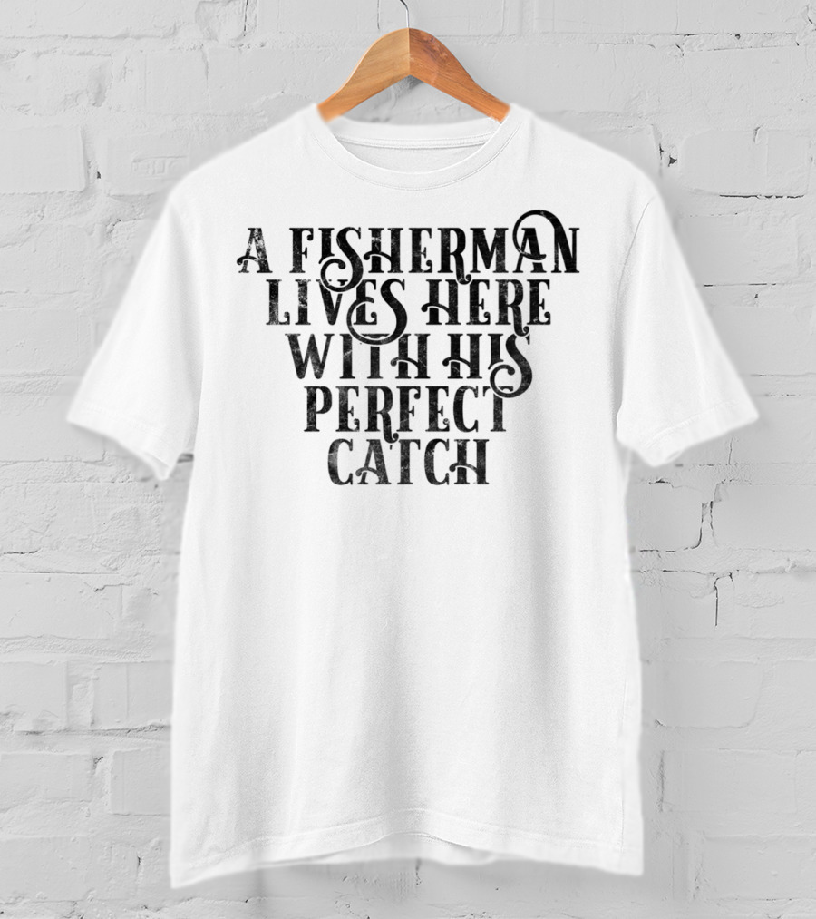 A Fisherman Lives Here With His Perfect Catch T-Shirt