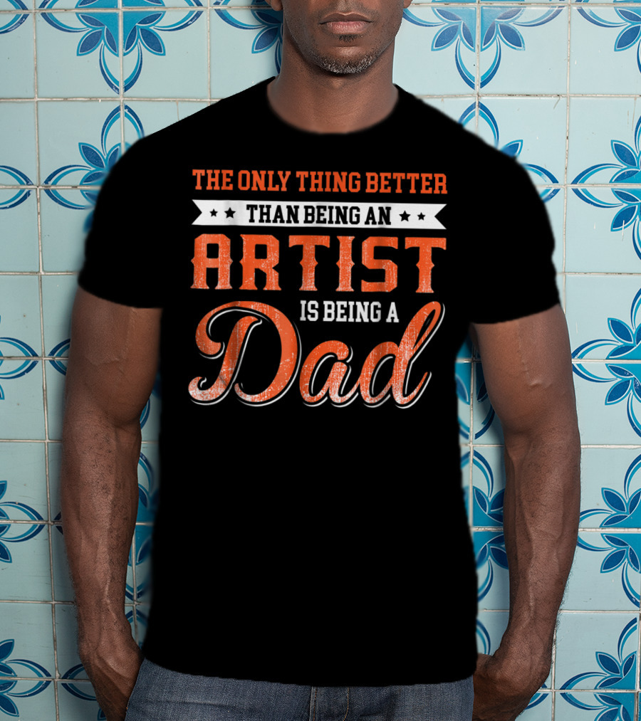 The Only Thing Better Than Being An Artist Is Being A Dad T-Shirt