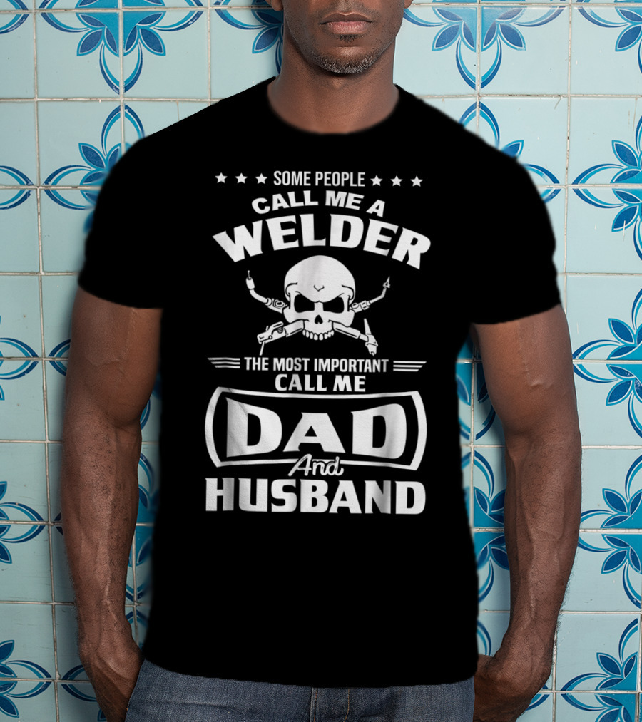 Some People Call Me A Welder The Most Important Call Me Dad And Husband T-Shirt