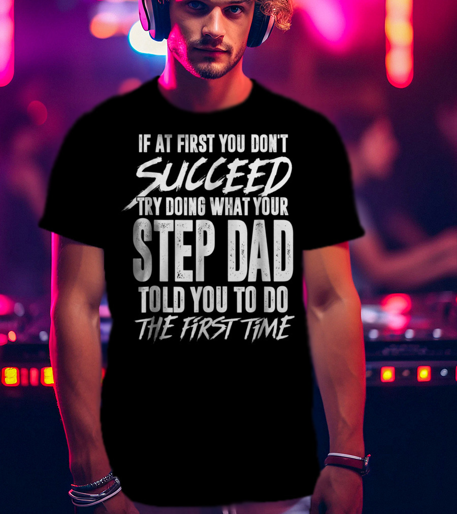 If At First You Don't Succeed Try Doing What Your Step Dad Told You To Do The First Time T-Shirt